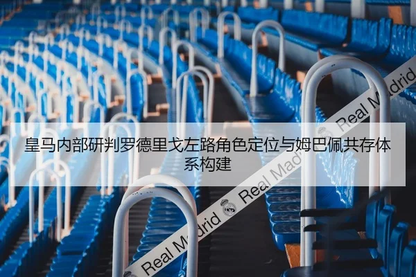 皇马内部研判罗德里戈左路角色定位与姆巴佩共存体系构建