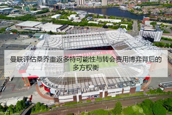 曼联评估桑乔重返多特可能性与转会费用博弈背后的多方权衡
