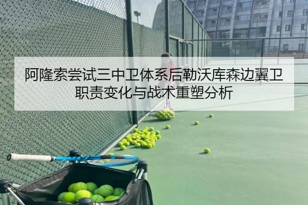 阿隆索尝试三中卫体系后勒沃库森边翼卫职责变化与战术重塑分析