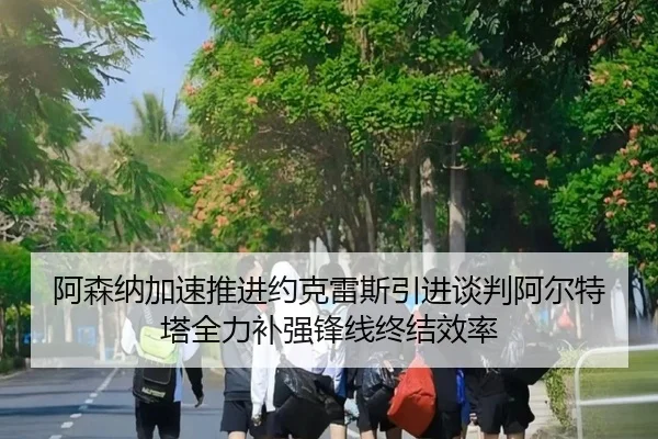 阿森纳加速推进约克雷斯引进谈判阿尔特塔全力补强锋线终结效率