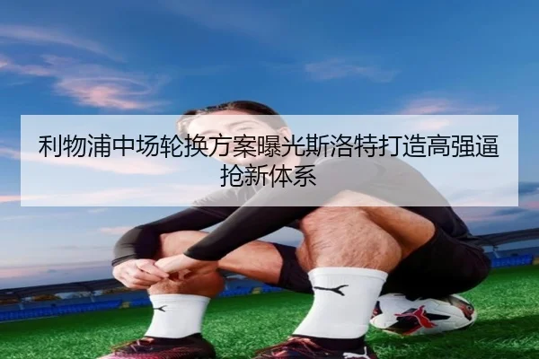 利物浦中场轮换方案曝光斯洛特打造高强逼抢新体系