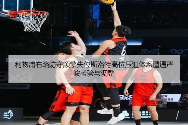 利物浦右路防守频繁失位斯洛特高位压迫体系遭遇严峻考验与调整