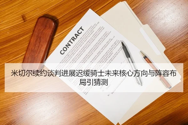 米切尔续约谈判进展迟缓骑士未来核心方向与阵容布局引猜测