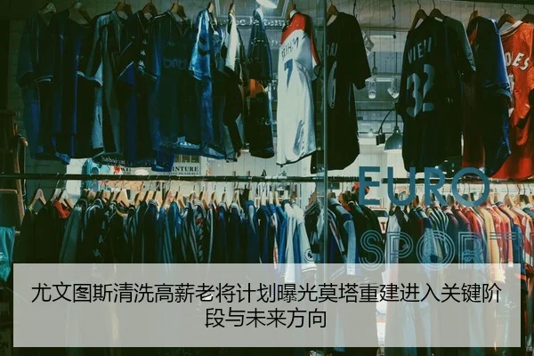 尤文图斯清洗高薪老将计划曝光莫塔重建进入关键阶段与未来方向