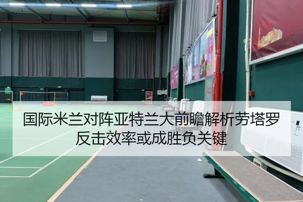 国际米兰对阵亚特兰大前瞻解析劳塔罗反击效率或成胜负关键